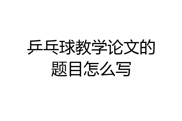 乒乓球教学论文的题目怎么写