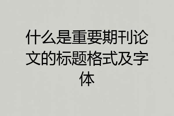 什么是重要期刊论文的标题格式及字体