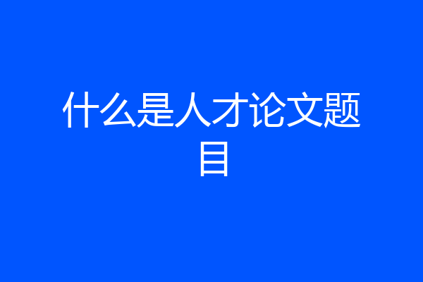 什么是人才论文题目