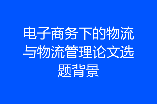 电子商务下的物流与物流管理论文选题背景