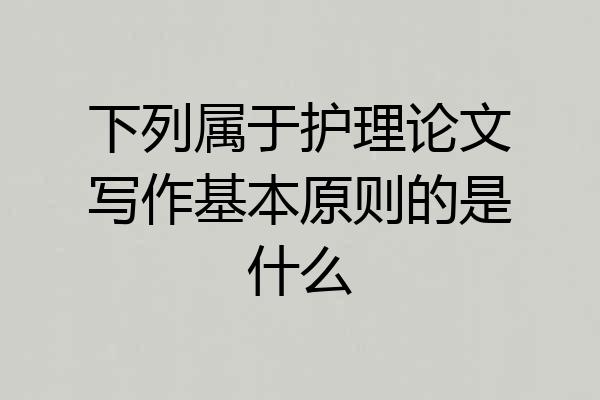 下列属于护理论文写作基本原则的是什么