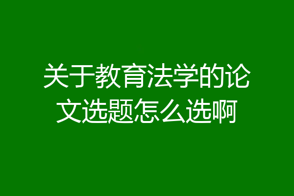 关于教育法学的论文选题怎么选啊