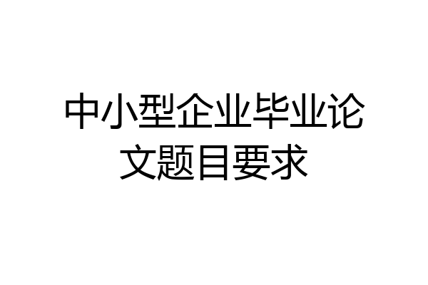 中小型企业毕业论文题目要求