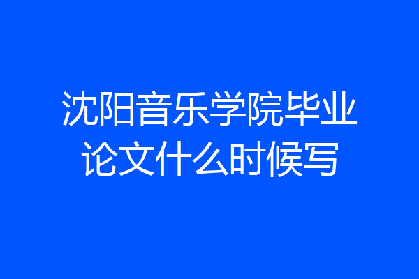 沈阳音乐学院毕业论文什么时候写
