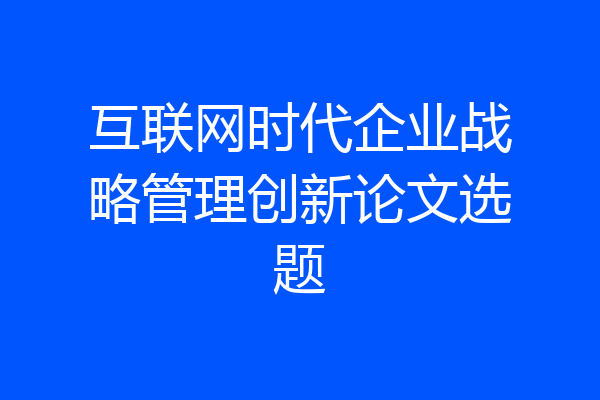 互联网时代企业战略管理创新论文选题