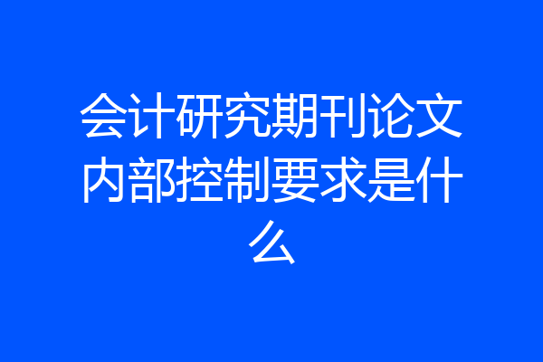 会计研究期刊论文内部控制要求是什么