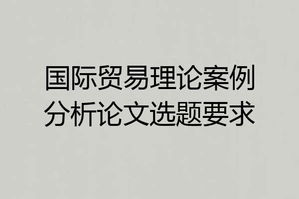 国际贸易理论案例分析论文选题要求
