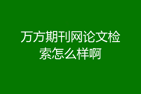 万方期刊网论文检索怎么样啊