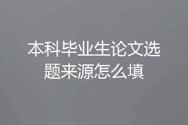 本科毕业生论文选题来源怎么填