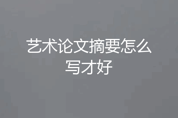 艺术论文摘要怎么写才好