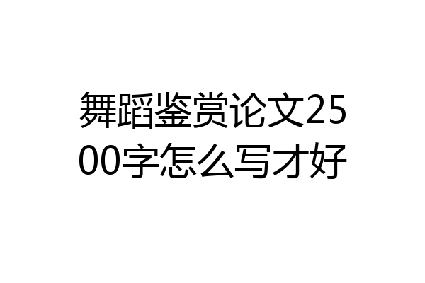 舞蹈鉴赏论文2500字怎么写才好