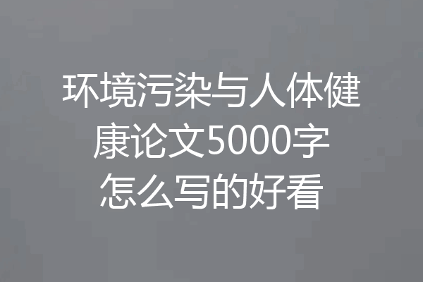 环境污染与人体健康论文5000字怎么写的好看