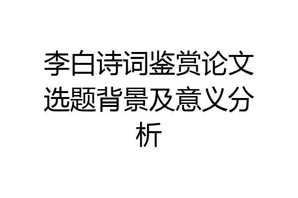 李白诗词鉴赏论文选题背景及意义分析