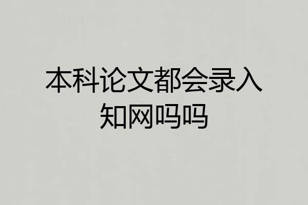本科论文都会录入知网吗吗