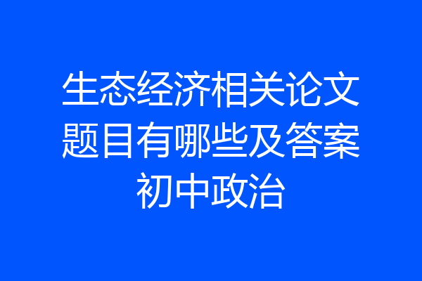 生态经济相关论文题目有哪些及答案初中政治
