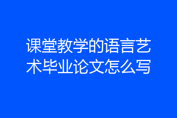 课堂教学的语言艺术毕业论文怎么写