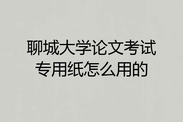 聊城大学论文考试专用纸怎么用的
