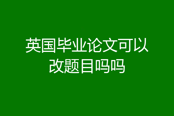 英国毕业论文可以改题目吗吗