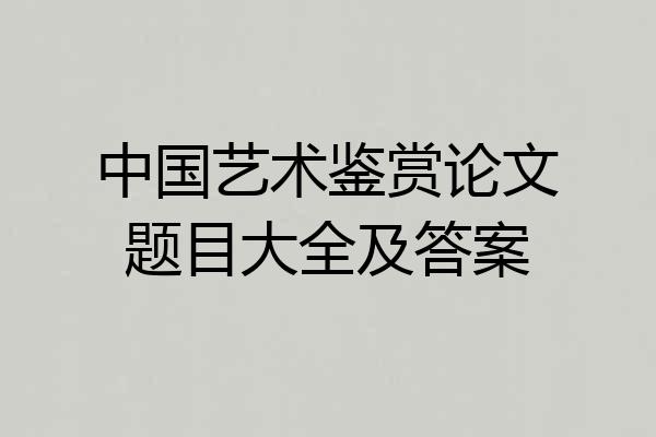 中国艺术鉴赏论文题目大全及答案
