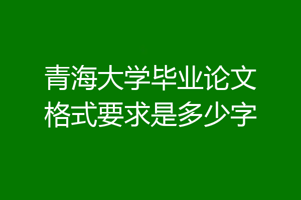 青海大学毕业论文格式要求是多少字