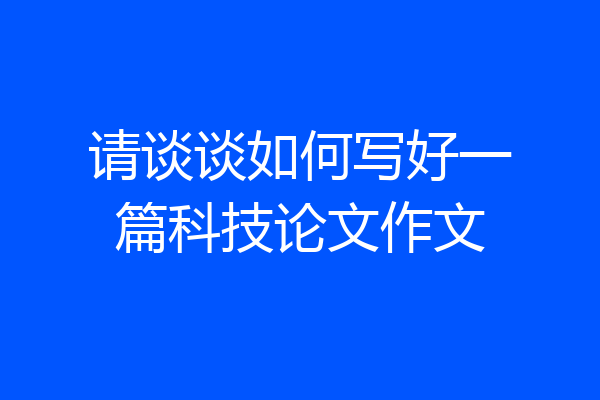 请谈谈如何写好一篇科技论文作文