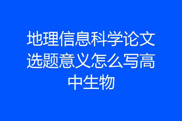 地理信息科学论文选题意义怎么写高中生物