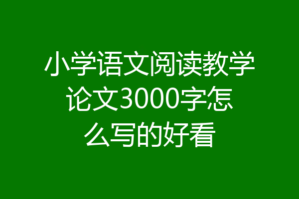 小学语文阅读教学论文3000字怎么写的好看