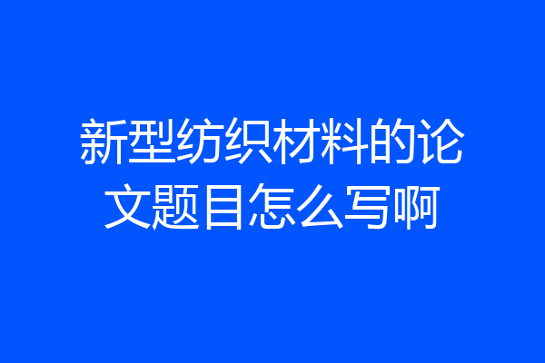新型纺织材料的论文题目怎么写啊