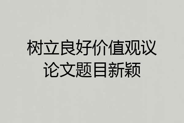 树立良好价值观议论文题目新颖