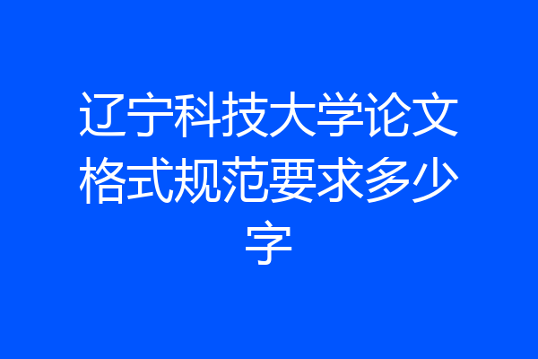 辽宁科技大学论文格式规范要求多少字