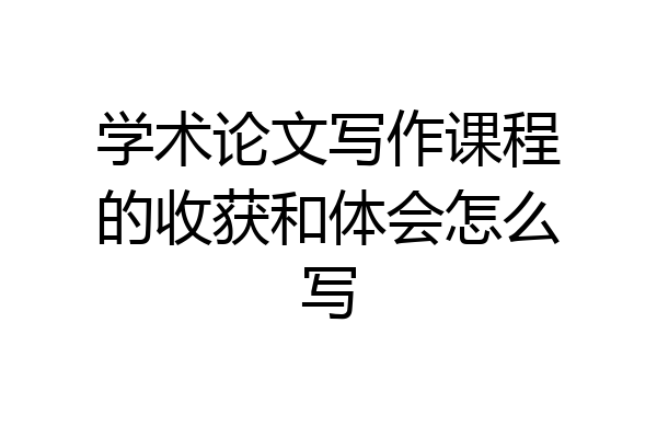 学术论文写作课程的收获和体会怎么写