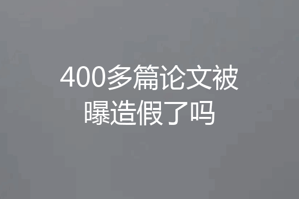 400多篇论文被曝造假了吗