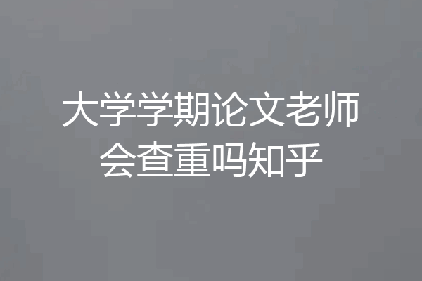大学学期论文老师会查重吗知乎