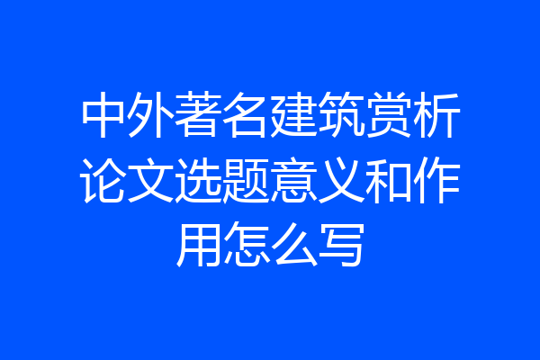 中外著名建筑赏析论文选题意义和作用怎么写