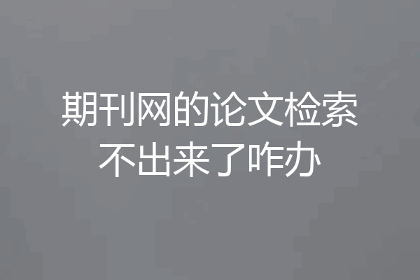 期刊网的论文检索不出来了咋办