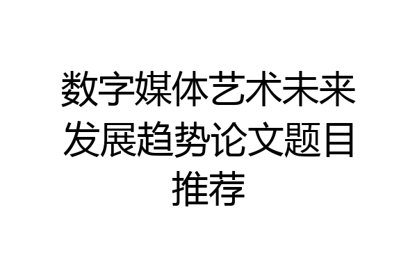 数字媒体艺术未来发展趋势论文题目推荐