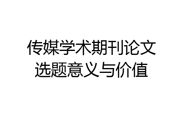 传媒学术期刊论文选题意义与价值