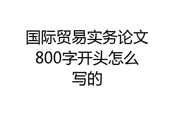 国际贸易实务论文800字开头怎么写的