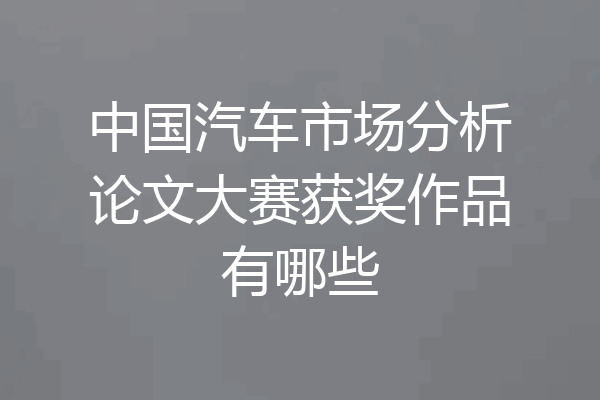 中国汽车市场分析论文大赛获奖作品有哪些