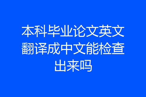本科毕业论文英文翻译成中文能检查出来吗
