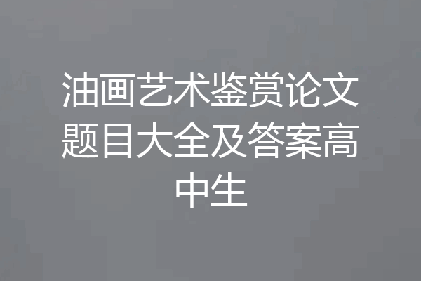 油画艺术鉴赏论文题目大全及答案高中生