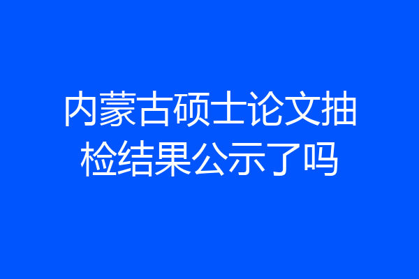 内蒙古硕士论文抽检结果公示了吗