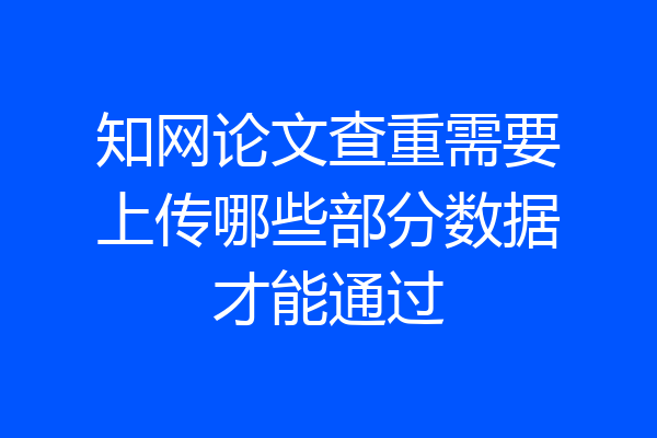 知网论文查重需要上传哪些部分数据才能通过