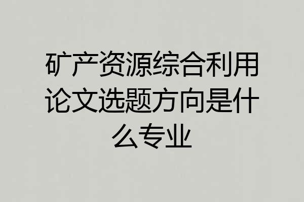 矿产资源综合利用论文选题方向是什么专业