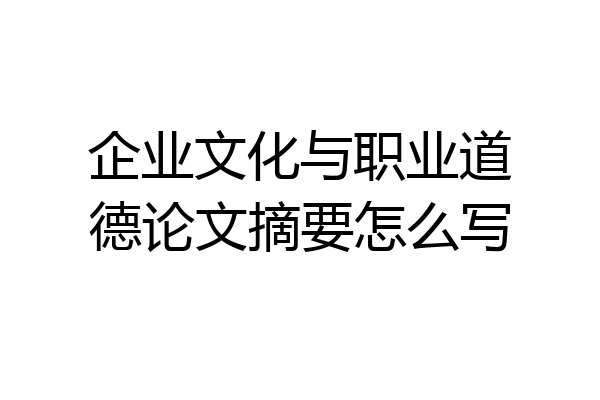 企业文化与职业道德论文摘要怎么写