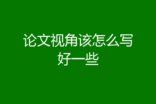 论文视角该怎么写好一些