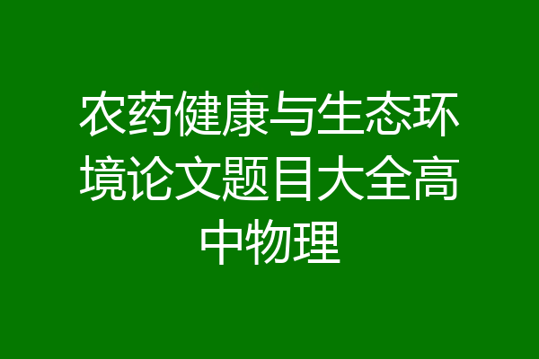 农药健康与生态环境论文题目大全高中物理