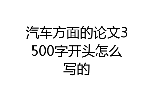 汽车方面的论文3500字开头怎么写的