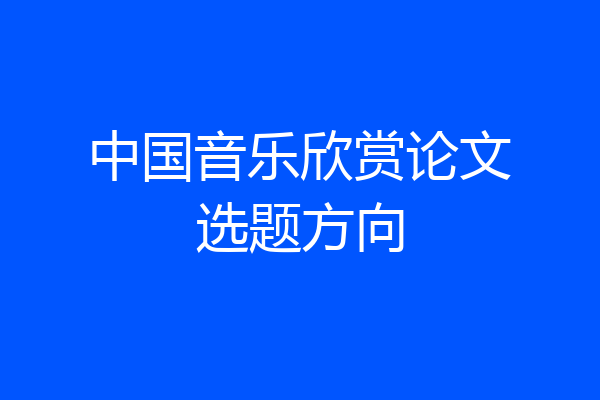 中国音乐欣赏论文选题方向