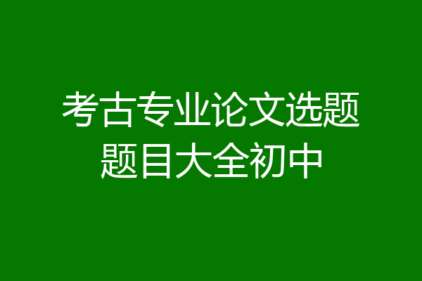 考古专业论文选题题目大全初中